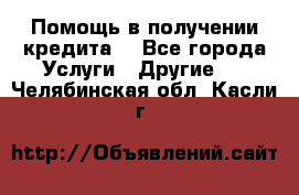 Помощь в получении кредита  - Все города Услуги » Другие   . Челябинская обл.,Касли г.